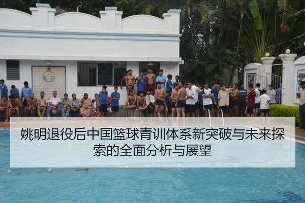 姚明退役后中国篮球青训体系新突破与未来探索的全面分析与展望