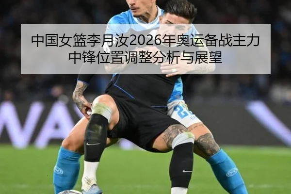 中国女篮李月汝2026年奥运备战主力中锋位置调整分析与展望