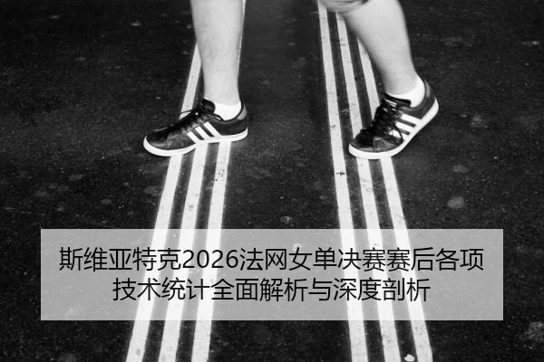 斯维亚特克2026法网女单决赛赛后各项技术统计全面解析与深度剖析
