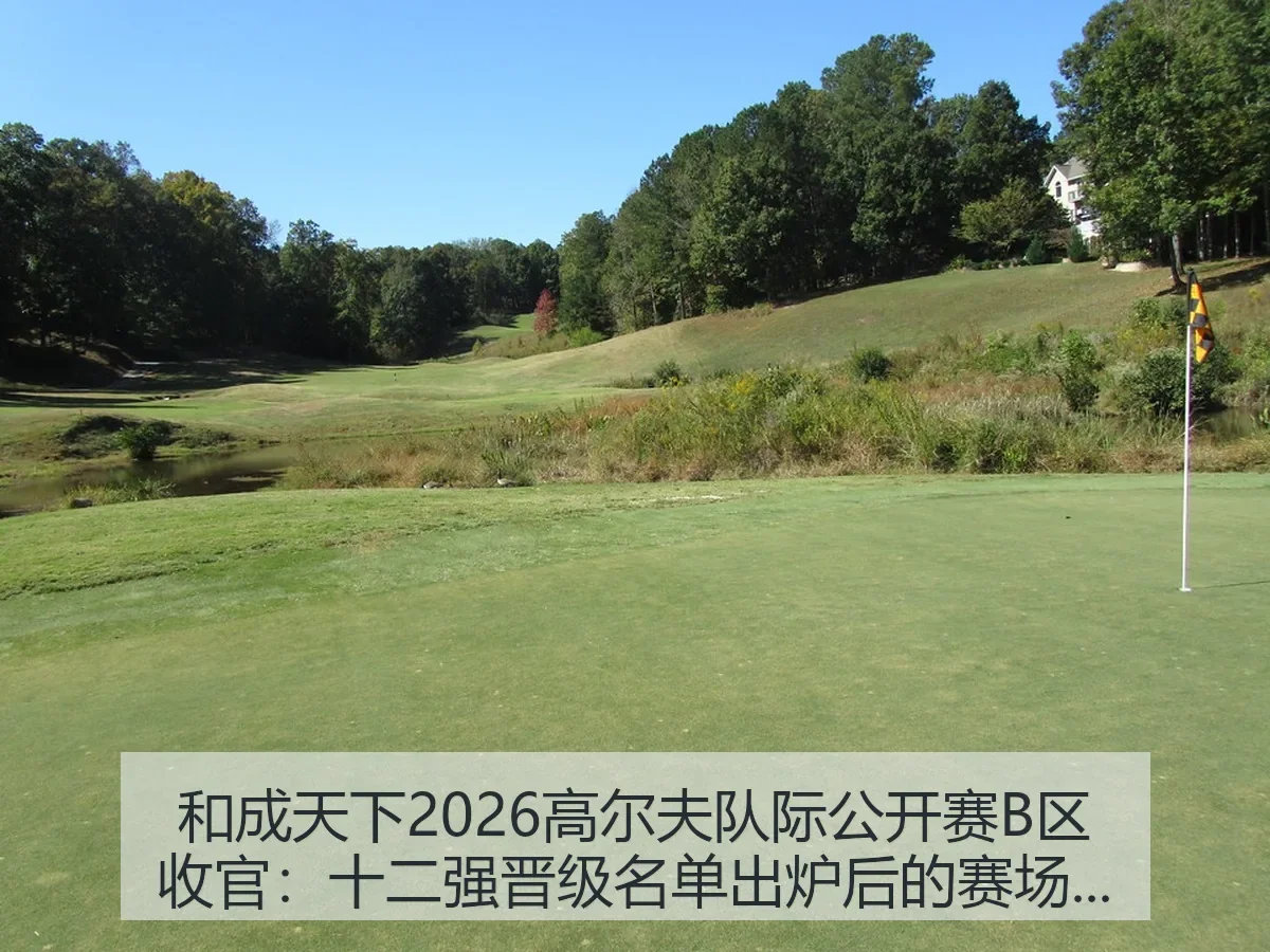 和成天下2026高尔夫队际公开赛B区收官：十二强晋级名单出炉后的赛场解读