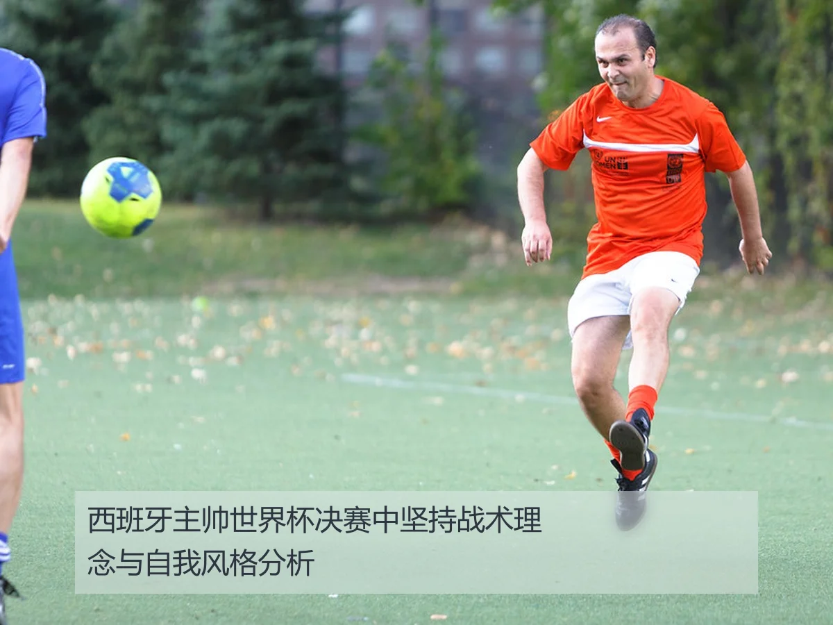 西班牙主帅世界杯决赛中坚持战术理念与自我风格分析
